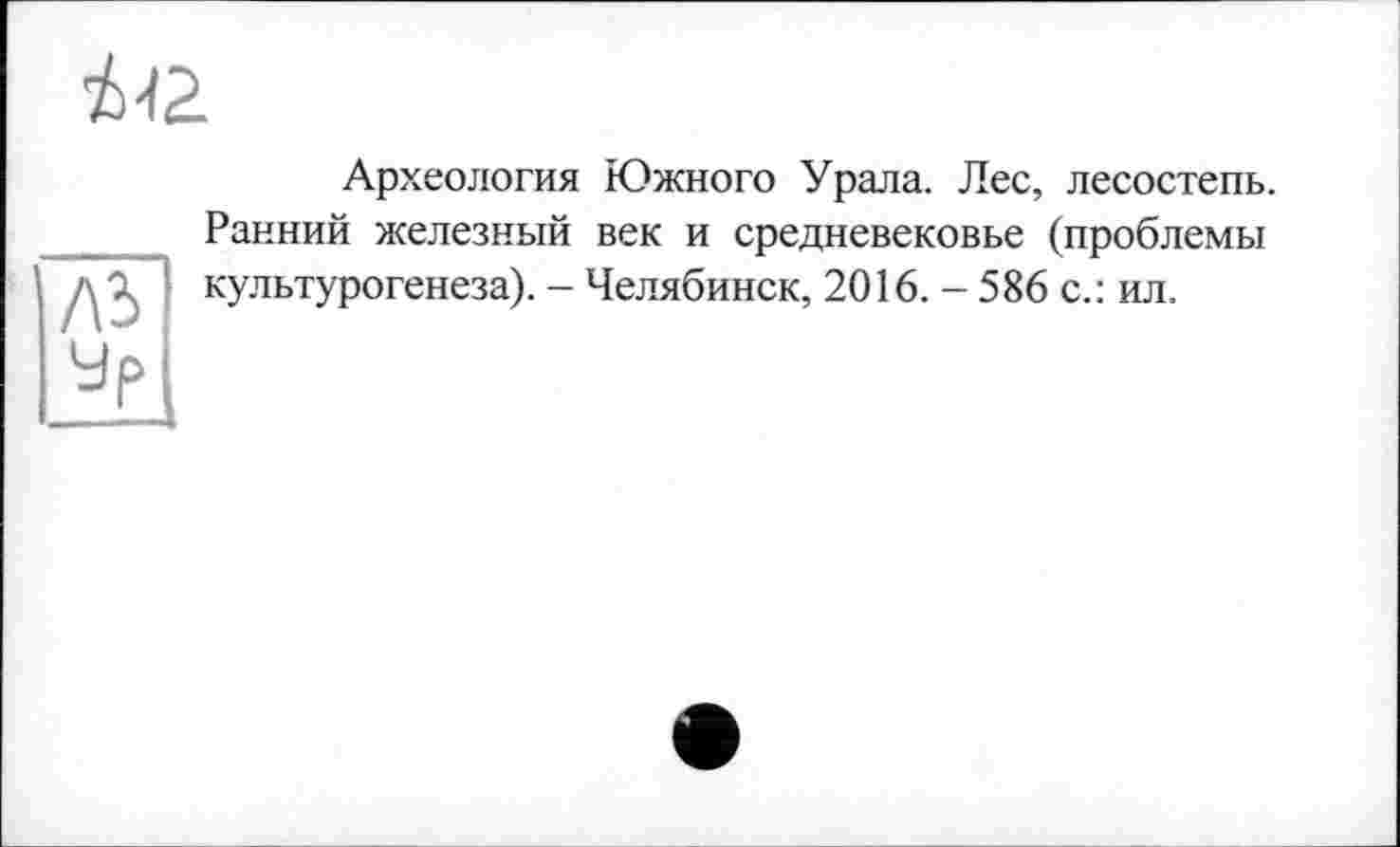 ﻿І42.
ЛЗ
Ур
Археология Южного Урала. Лес, лесостепь. Ранний железный век и средневековье (проблемы культурогенеза). - Челябинск, 2016. - 586 с.: ил.